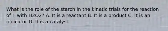 What is the role of the starch in the kinetic trials for the reaction of I- with H2O2? A. It is a reactant B. It is a product C. It is an indicator D. It is a catalyst