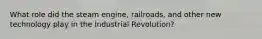 What role did the steam engine, railroads, and other new technology play in the Industrial Revolution?