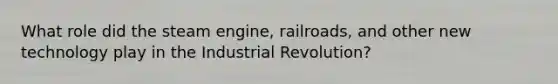 What role did the steam engine, railroads, and other new technology play in the Industrial Revolution?