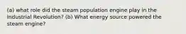 (a) what role did the steam population engine play in the Industrial Revolution? (b) What energy source powered the steam engine?