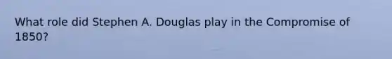 What role did Stephen A. Douglas play in the Compromise of 1850?