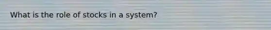 What is the role of stocks in a system?