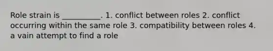 Role strain is __________. 1. conflict between roles 2. conflict occurring within the same role 3. compatibility between roles 4. a vain attempt to find a role