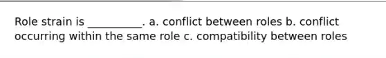 Role strain is __________. a. conflict between roles b. conflict occurring within the same role c. compatibility between roles