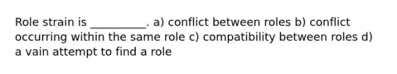 Role strain is __________. a) conflict between roles b) conflict occurring within the same role c) compatibility between roles d) a vain attempt to find a role