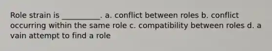 Role strain is __________. a. conflict between roles b. conflict occurring within the same role c. compatibility between roles d. a vain attempt to find a role