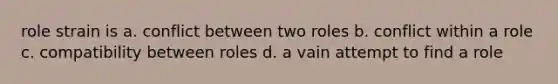 role strain is a. conflict between two roles b. conflict within a role c. compatibility between roles d. a vain attempt to find a role