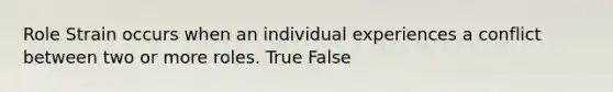 Role Strain occurs when an individual experiences a conflict between two or more roles. True False