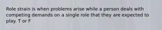 Role strain is when problems arise while a person deals with competing demands on a single role that they are expected to play. T or F