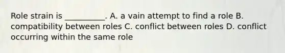 Role strain is __________. A. a vain attempt to find a role B. compatibility between roles C. conflict between roles D. conflict occurring within the same role