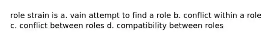 role strain is a. vain attempt to find a role b. conflict within a role c. conflict between roles d. compatibility between roles