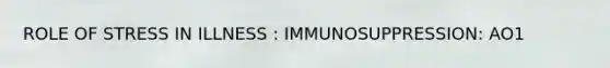 ROLE OF STRESS IN ILLNESS : IMMUNOSUPPRESSION: AO1