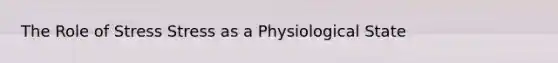 The Role of Stress Stress as a Physiological State