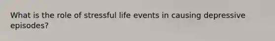 What is the role of stressful life events in causing depressive episodes?