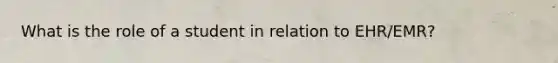 What is the role of a student in relation to EHR/EMR?
