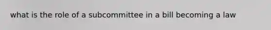 what is the role of a subcommittee in a bill becoming a law