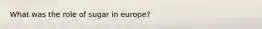 What was the role of sugar in europe?