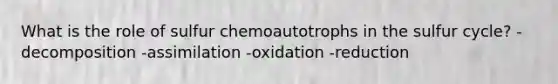 What is the role of sulfur chemoautotrophs in the sulfur cycle? -decomposition -assimilation -oxidation -reduction