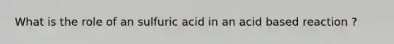 What is the role of an sulfuric acid in an acid based reaction ?