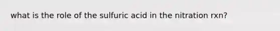 what is the role of the sulfuric acid in the nitration rxn?