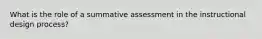 What is the role of a summative assessment in the instructional design process?