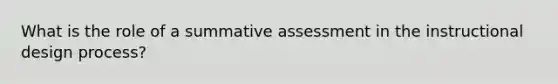 What is the role of a summative assessment in the instructional design process?