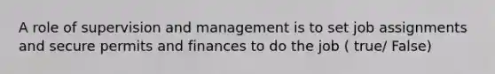 A role of supervision and management is to set job assignments and secure permits and finances to do the job ( true/ False)