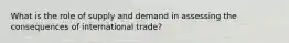 What is the role of supply and demand in assessing the consequences of international trade?