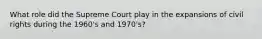 What role did the Supreme Court play in the expansions of civil rights during the 1960's and 1970's?