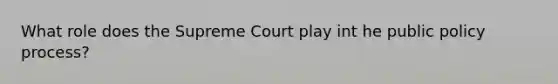 What role does the Supreme Court play int he public policy process?