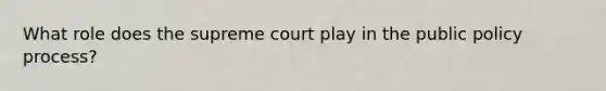 What role does the supreme court play in the public policy process?