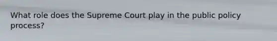 What role does the Supreme Court play in the public policy process?