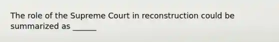 The role of the Supreme Court in reconstruction could be summarized as ______