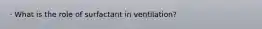 · What is the role of surfactant in ventilation?