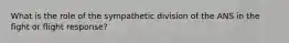 What is the role of the sympathetic division of the ANS in the fight or flight response?