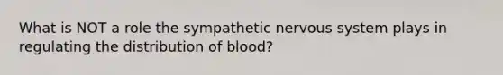 What is NOT a role the sympathetic nervous system plays in regulating the distribution of blood?