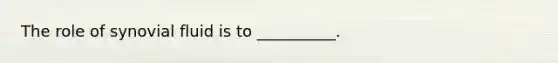 The role of synovial fluid is to __________.