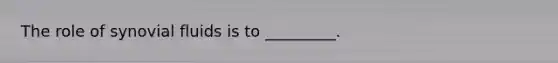 The role of synovial fluids is to _________.