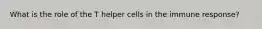 What is the role of the T helper cells in the immune response?