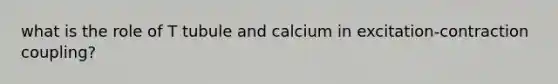 what is the role of T tubule and calcium in excitation-contraction coupling?