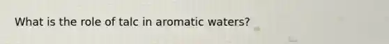 What is the role of talc in aromatic waters?