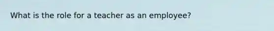 What is the role for a teacher as an employee?