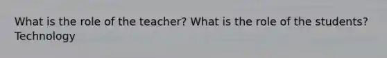 What is the role of the teacher? What is the role of the students? Technology