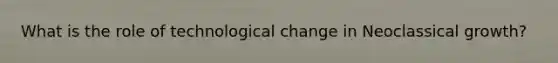What is the role of technological change in Neoclassical growth?