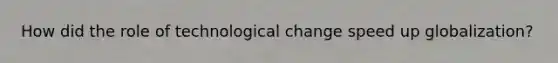 How did the role of technological change speed up globalization?