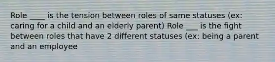 Role ____ is the tension between roles of same statuses (ex: caring for a child and an elderly parent) Role ___ is the fight between roles that have 2 different statuses (ex: being a parent and an employee