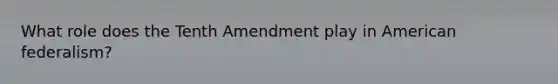 What role does the Tenth Amendment play in American federalism?