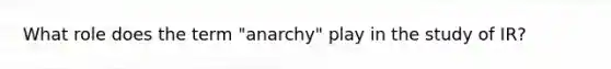 What role does the term "anarchy" play in the study of IR?