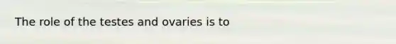 The role of the testes and ovaries is to