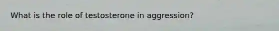 What is the role of testosterone in aggression?
